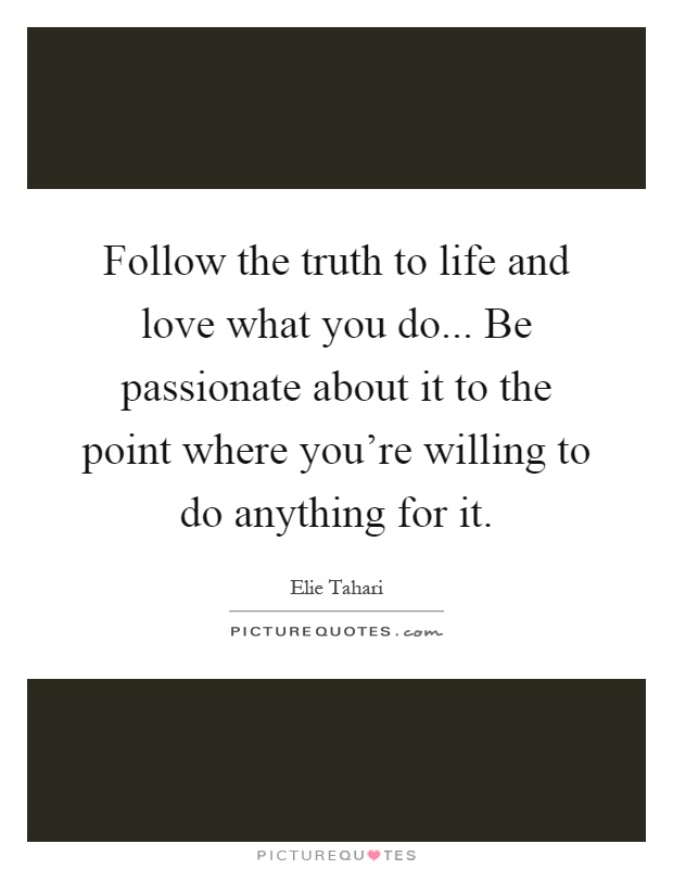 Follow the truth to life and love what you do... Be passionate about it to the point where you're willing to do anything for it Picture Quote #1