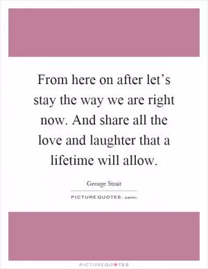 From here on after let’s stay the way we are right now. And share all the love and laughter that a lifetime will allow Picture Quote #1