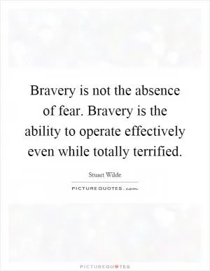 Bravery is not the absence of fear. Bravery is the ability to operate effectively even while totally terrified Picture Quote #1