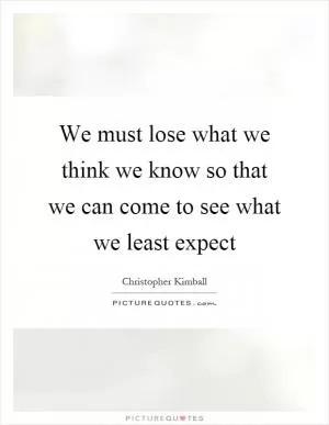 We must lose what we think we know so that we can come to see what we least expect Picture Quote #1