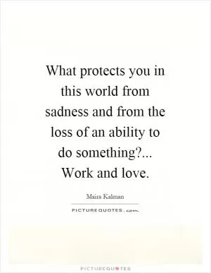 What protects you in this world from sadness and from the loss of an ability to do something?... Work and love Picture Quote #1
