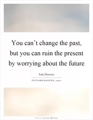 You can’t change the past, but you can ruin the present by worrying about the future Picture Quote #1