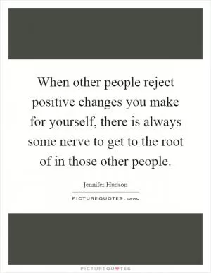 When other people reject positive changes you make for yourself, there is always some nerve to get to the root of in those other people Picture Quote #1