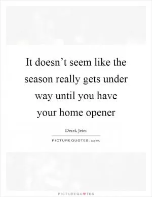 It doesn’t seem like the season really gets under way until you have your home opener Picture Quote #1