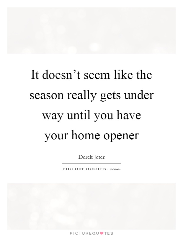 It doesn't seem like the season really gets under way until you have your home opener Picture Quote #1