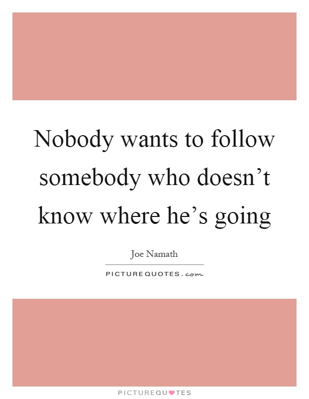 Nobody wants to follow somebody who doesn't know where he's going Picture Quote #1