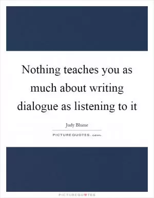 Nothing teaches you as much about writing dialogue as listening to it Picture Quote #1