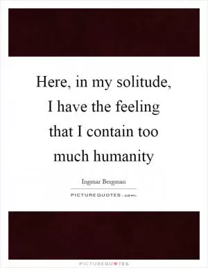 Here, in my solitude, I have the feeling that I contain too much humanity Picture Quote #1