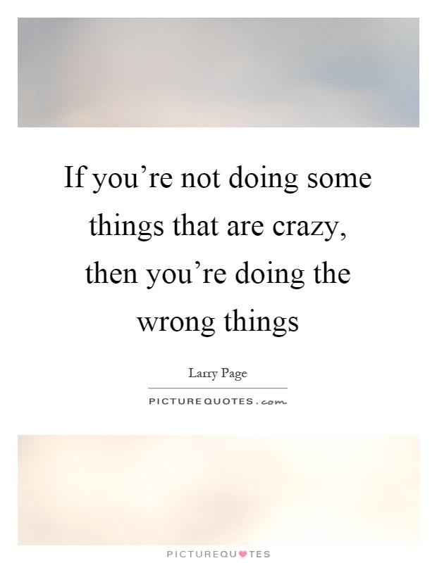 If you're not doing some things that are crazy, then you're doing the wrong things Picture Quote #1