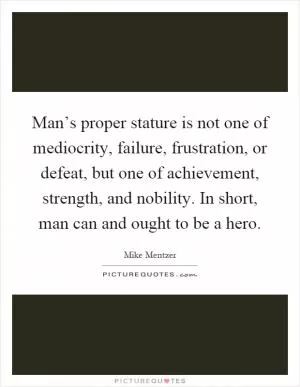 Man’s proper stature is not one of mediocrity, failure, frustration, or defeat, but one of achievement, strength, and nobility. In short, man can and ought to be a hero Picture Quote #1