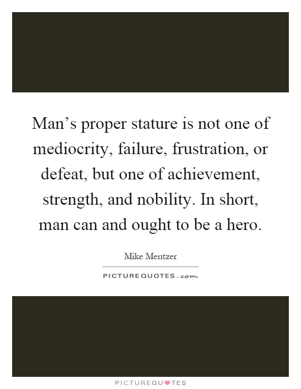 Man's proper stature is not one of mediocrity, failure, frustration, or defeat, but one of achievement, strength, and nobility. In short, man can and ought to be a hero Picture Quote #1