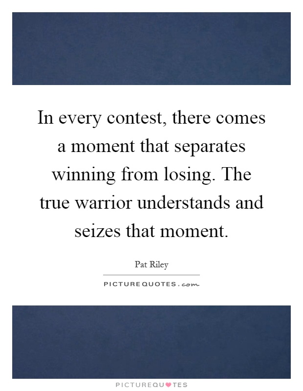 In every contest, there comes a moment that separates winning from losing. The true warrior understands and seizes that moment Picture Quote #1