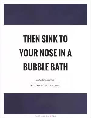 Then sink to your nose in a bubble bath Picture Quote #1