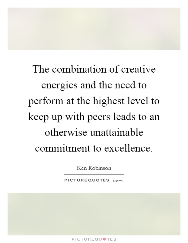 The combination of creative energies and the need to perform at the highest level to keep up with peers leads to an otherwise unattainable commitment to excellence Picture Quote #1