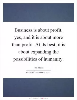 Business is about profit, yes, and it is about more than profit. At its best, it is about expanding the possibilities of humanity Picture Quote #1