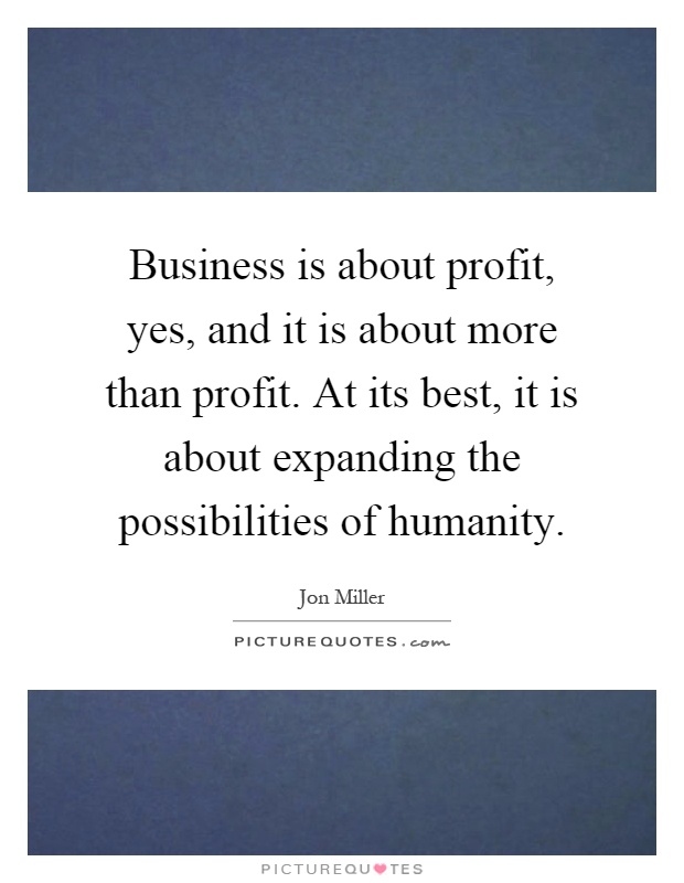 Business is about profit, yes, and it is about more than profit. At its best, it is about expanding the possibilities of humanity Picture Quote #1
