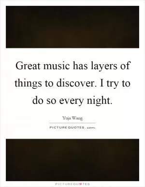 Great music has layers of things to discover. I try to do so every night Picture Quote #1