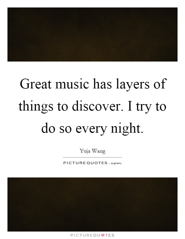 Great music has layers of things to discover. I try to do so every night Picture Quote #1