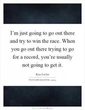 I’m just going to go out there and try to win the race. When you go out there trying to go for a record, you’re usually not going to get it Picture Quote #1