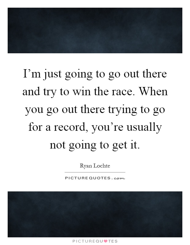 I'm just going to go out there and try to win the race. When you go out there trying to go for a record, you're usually not going to get it Picture Quote #1