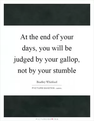At the end of your days, you will be judged by your gallop, not by your stumble Picture Quote #1