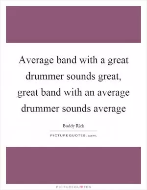 Average band with a great drummer sounds great, great band with an average drummer sounds average Picture Quote #1