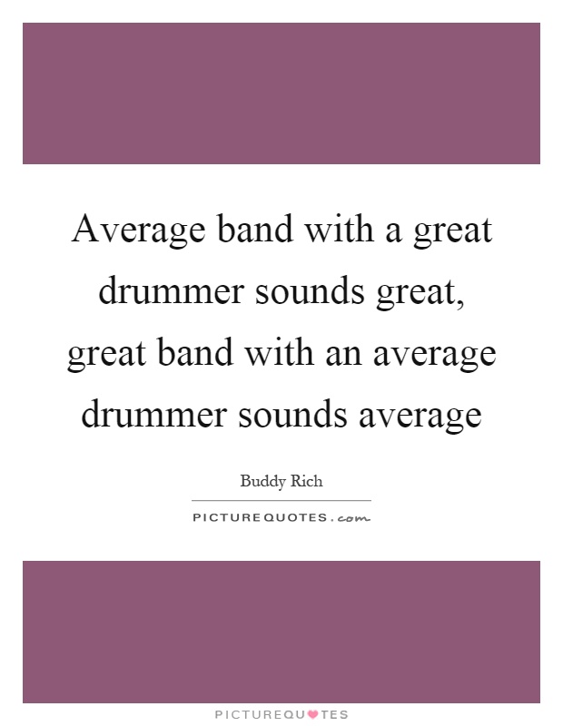 Average band with a great drummer sounds great, great band with an average drummer sounds average Picture Quote #1