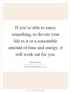 If you’re able to enjoy something, to devote your life to it or a reasonable amount of time and energy, it will work out for you Picture Quote #1