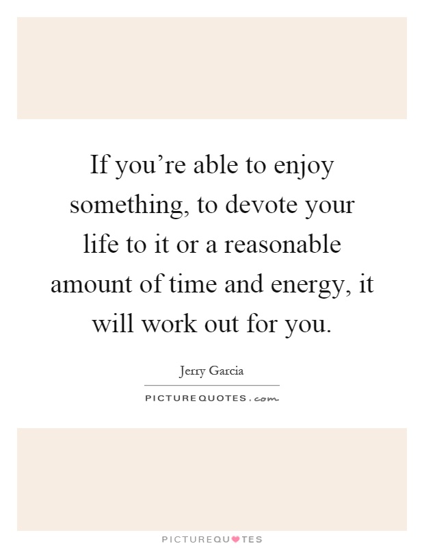 If you're able to enjoy something, to devote your life to it or a reasonable amount of time and energy, it will work out for you Picture Quote #1