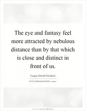 The eye and fantasy feel more attracted by nebulous distance than by that which is close and distinct in front of us Picture Quote #1