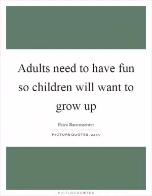 Adults need to have fun so children will want to grow up Picture Quote #1