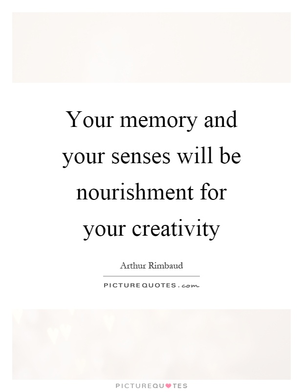 Your memory and your senses will be nourishment for your creativity Picture Quote #1