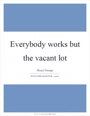 Everybody works but the vacant lot Picture Quote #1