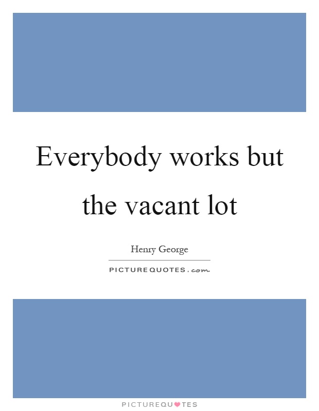 Everybody works but the vacant lot Picture Quote #1