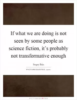 If what we are doing is not seen by some people as science fiction, it’s probably not transformative enough Picture Quote #1