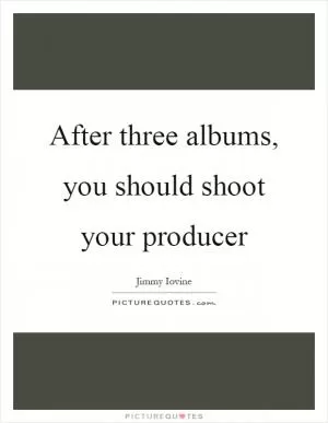 After three albums, you should shoot your producer Picture Quote #1
