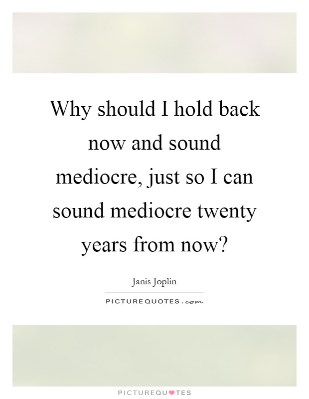Why should I hold back now and sound mediocre, just so I can sound mediocre twenty years from now? Picture Quote #1