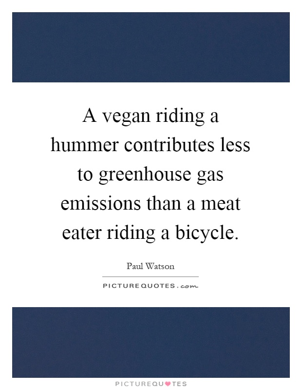A vegan riding a hummer contributes less to greenhouse gas emissions than a meat eater riding a bicycle Picture Quote #1