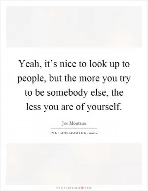 Yeah, it’s nice to look up to people, but the more you try to be somebody else, the less you are of yourself Picture Quote #1