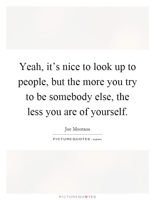 Yeah, it's nice to look up to people, but the more you try to be somebody else, the less you are of yourself Picture Quote #1