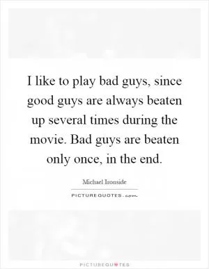 I like to play bad guys, since good guys are always beaten up several times during the movie. Bad guys are beaten only once, in the end Picture Quote #1