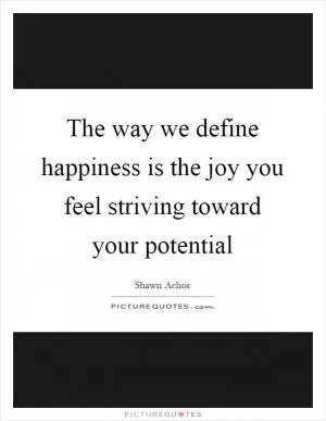 The way we define happiness is the joy you feel striving toward your potential Picture Quote #1