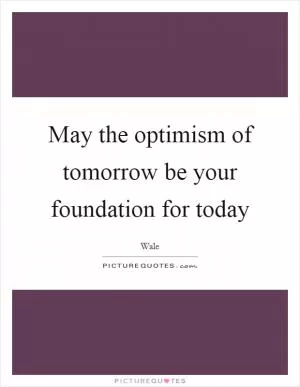 May the optimism of tomorrow be your foundation for today Picture Quote #1