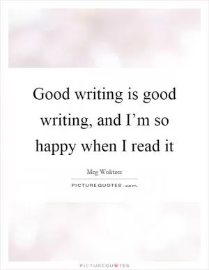 Good writing is good writing, and I’m so happy when I read it Picture Quote #1