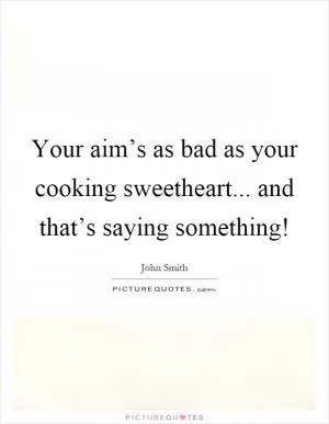 Your aim’s as bad as your cooking sweetheart... and that’s saying something! Picture Quote #1