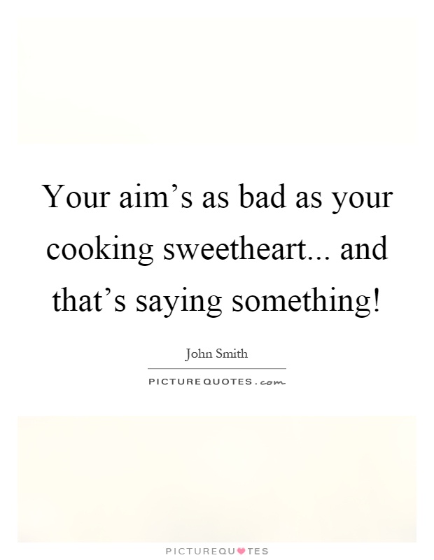 Your aim's as bad as your cooking sweetheart... and that's saying something! Picture Quote #1