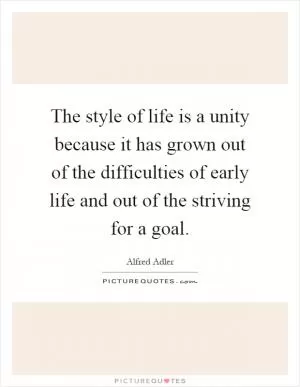The style of life is a unity because it has grown out of the difficulties of early life and out of the striving for a goal Picture Quote #1