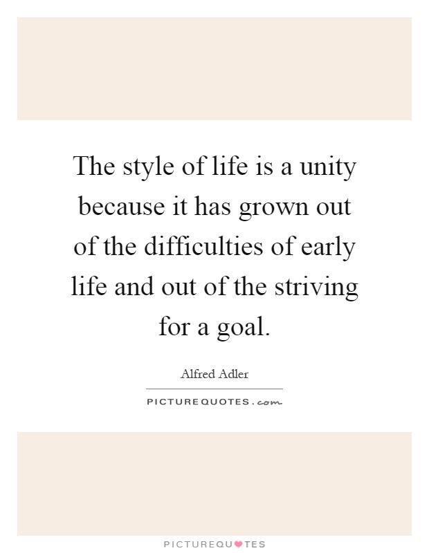 The style of life is a unity because it has grown out of the difficulties of early life and out of the striving for a goal Picture Quote #1