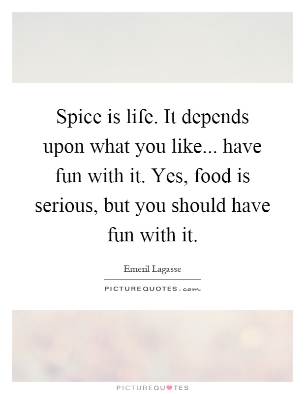 Spice is life. It depends upon what you like... have fun with it. Yes, food is serious, but you should have fun with it Picture Quote #1