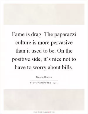Fame is drag. The paparazzi culture is more pervasive than it used to be. On the positive side, it’s nice not to have to worry about bills Picture Quote #1